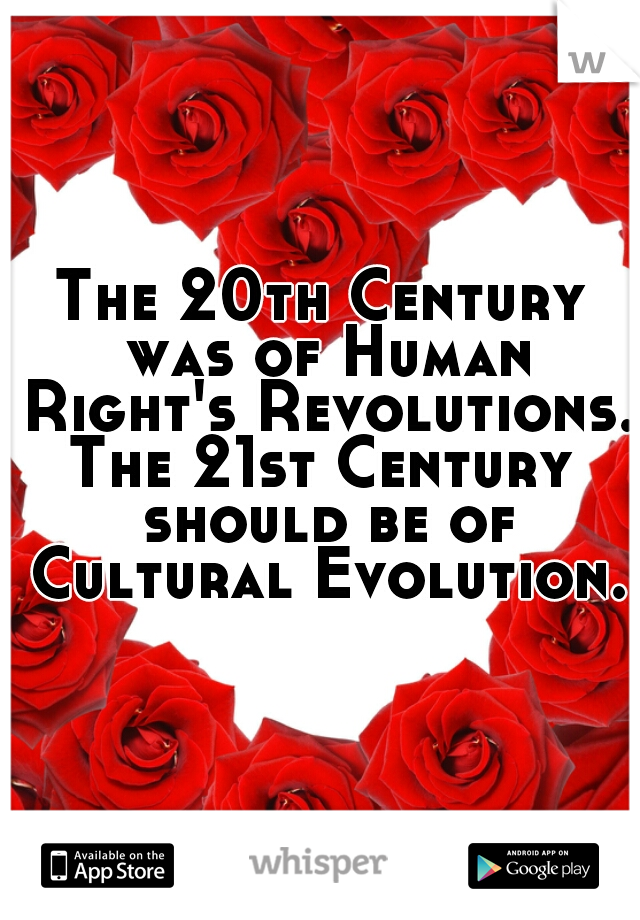 The 20th Century was of Human Right's Revolutions.

The 21st Century should be of Cultural Evolution.
