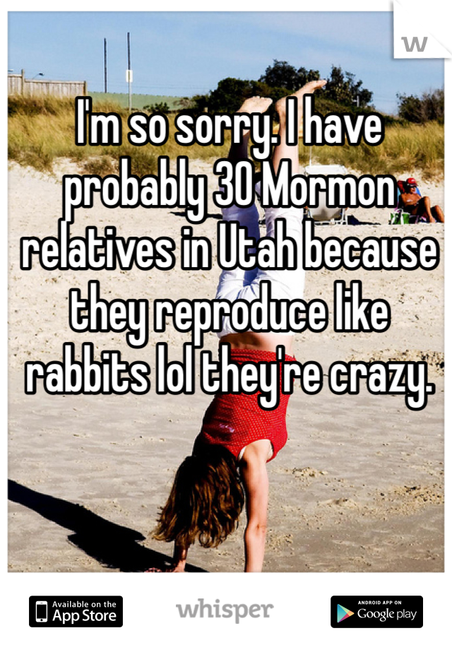 I'm so sorry. I have probably 30 Mormon relatives in Utah because they reproduce like rabbits lol they're crazy. 