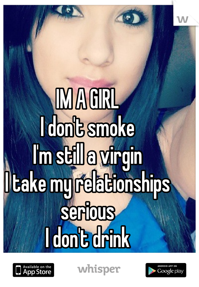 IM A GIRL
I don't smoke
I'm still a virgin 
I take my relationships serious
I don't drink
YES WE STILL EXIST <3