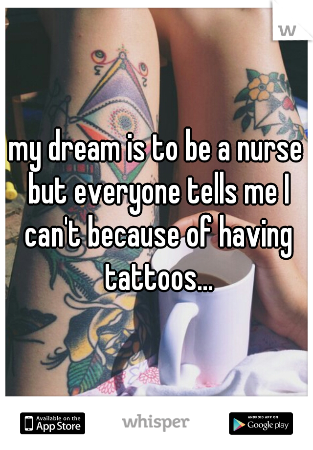 my dream is to be a nurse but everyone tells me I can't because of having tattoos...