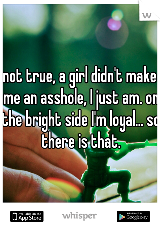 not true, a girl didn't make me an asshole, I just am. on the bright side I'm loyal... so there is that.