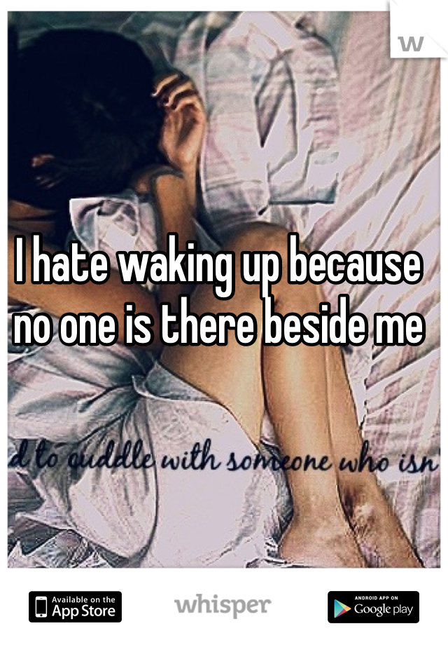 I hate waking up because no one is there beside me