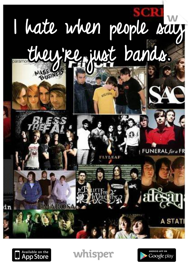 I hate when people say they're just bands. 