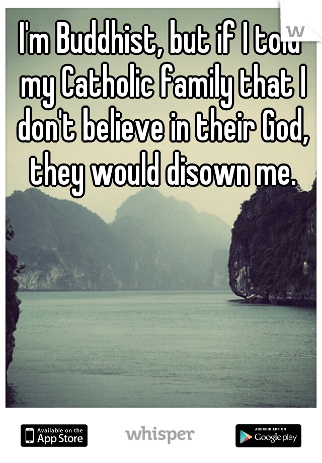 I'm Buddhist, but if I told my Catholic family that I don't believe in their God, they would disown me.