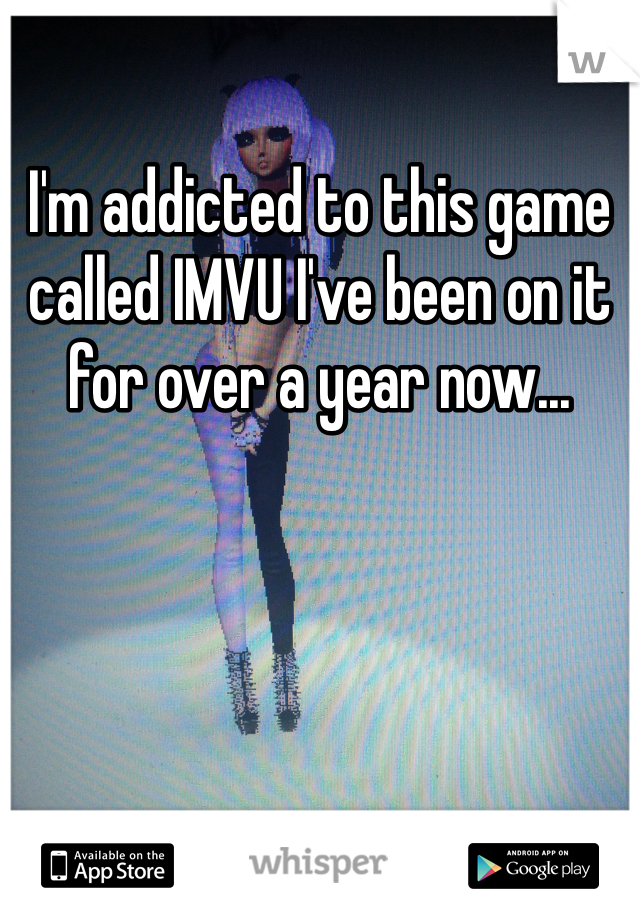 I'm addicted to this game called IMVU I've been on it for over a year now...