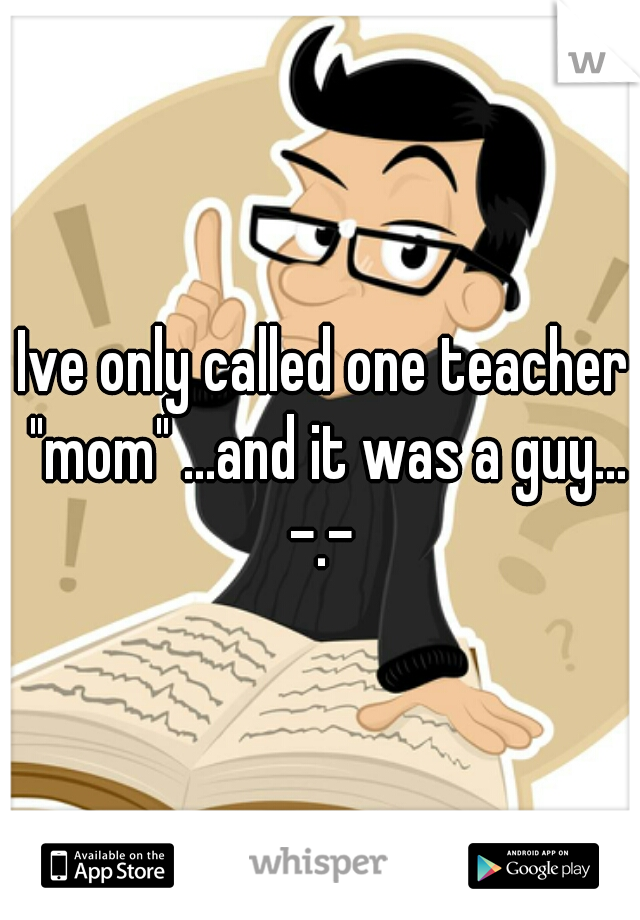 Ive only called one teacher "mom" ...and it was a guy... -.- 