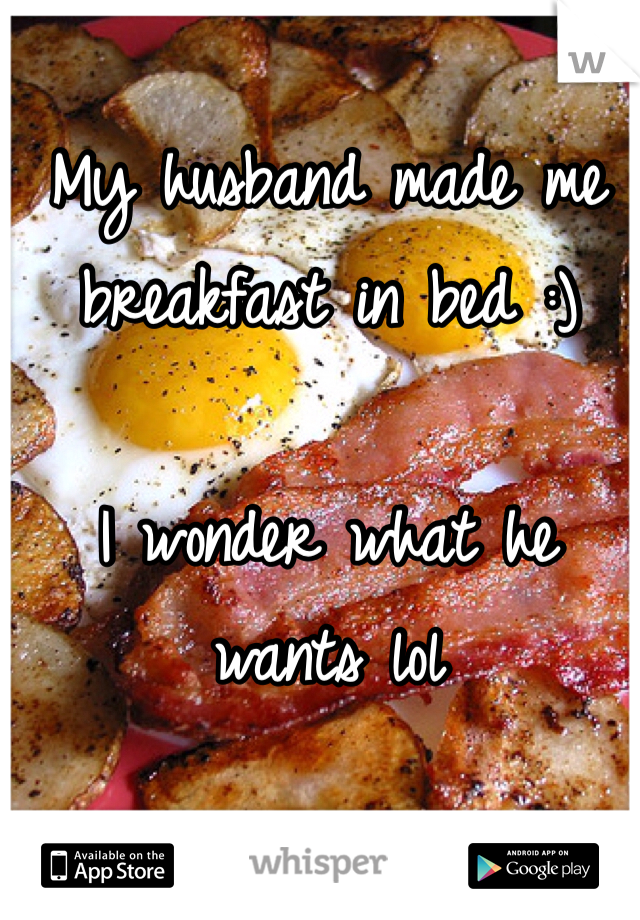 My husband made me breakfast in bed :) 

I wonder what he wants lol 