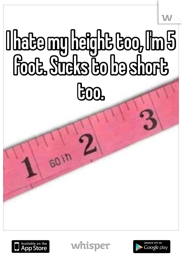 I hate my height too, I'm 5 foot. Sucks to be short too.