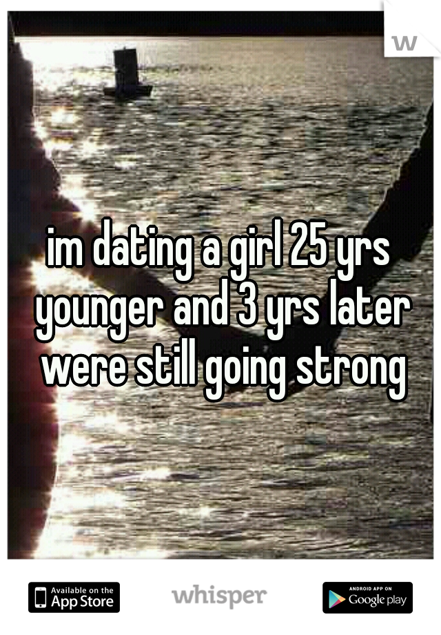 im dating a girl 25 yrs younger and 3 yrs later were still going strong