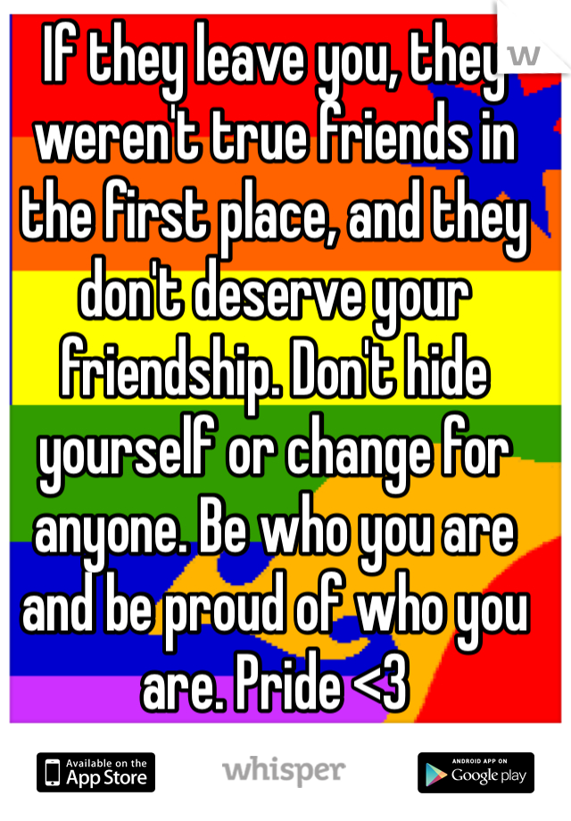 If they leave you, they weren't true friends in the first place, and they don't deserve your friendship. Don't hide yourself or change for anyone. Be who you are and be proud of who you are. Pride <3