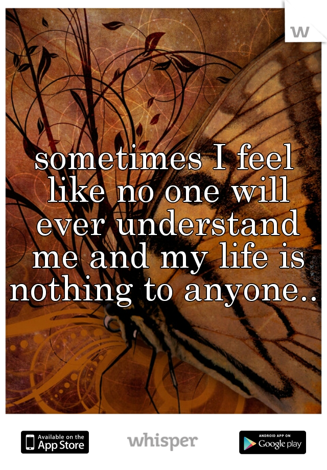 sometimes I feel like no one will ever understand me and my life is nothing to anyone...