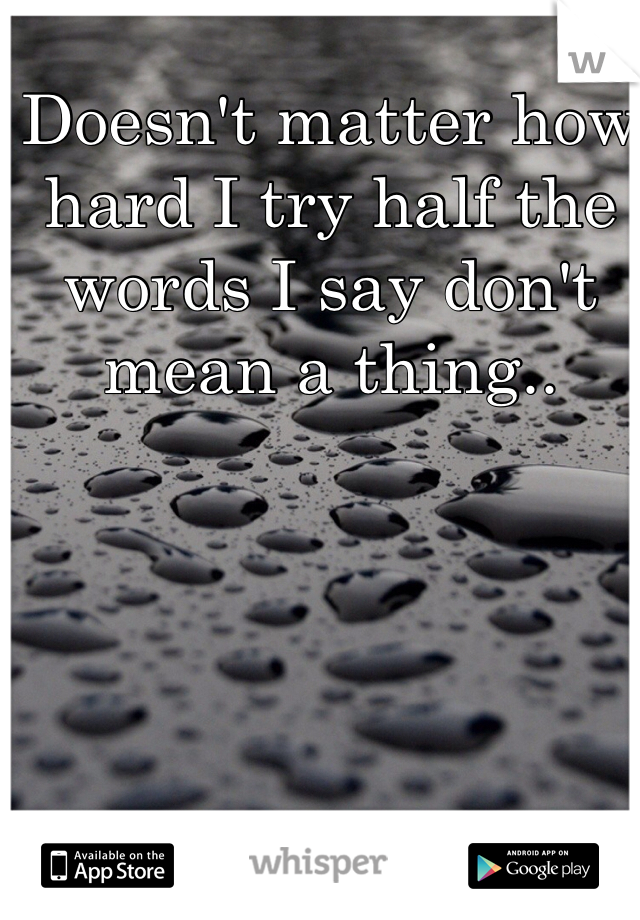 Doesn't matter how hard I try half the words I say don't mean a thing..