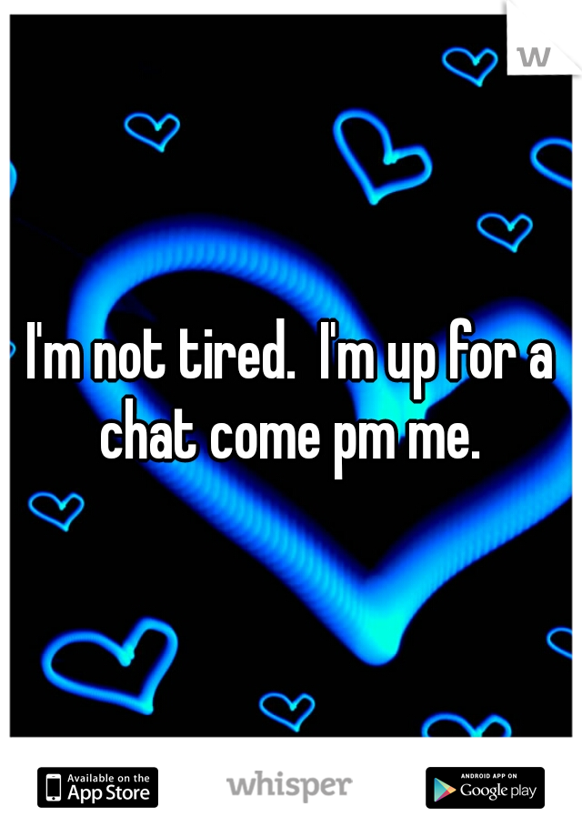 I'm not tired.  I'm up for a chat come pm me. 