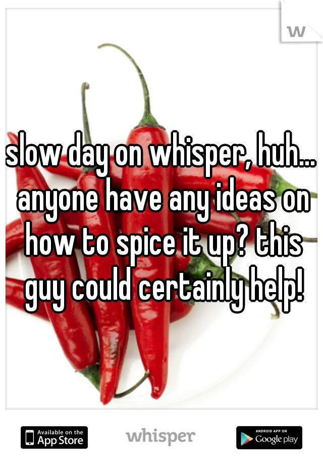 slow day on whisper, huh... anyone have any ideas on how to spice it up? this guy could certainly help!