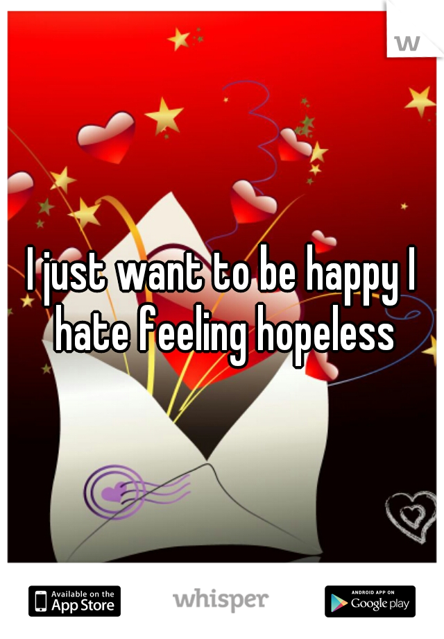 I just want to be happy I hate feeling hopeless