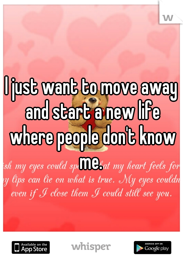 I just want to move away and start a new life where people don't know me. 