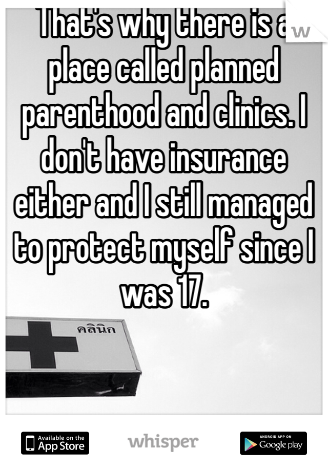 That's why there is a place called planned parenthood and clinics. I don't have insurance either and I still managed to protect myself since I was 17.