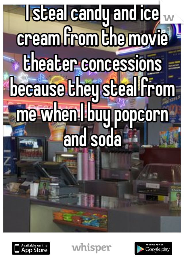 I steal candy and ice cream from the movie theater concessions because they steal from me when I buy popcorn and soda 