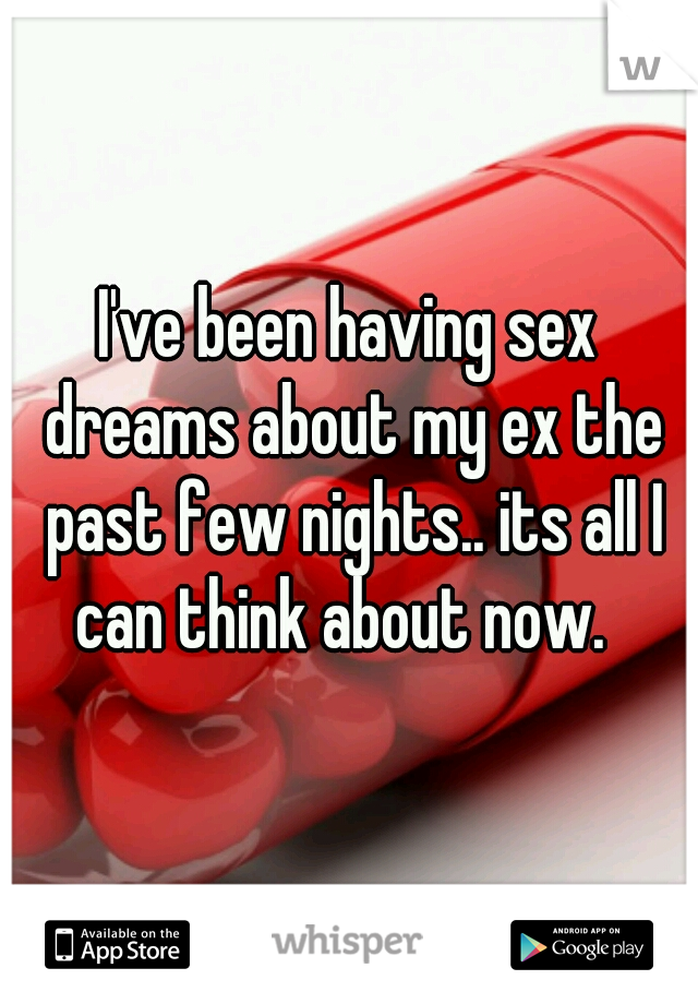 I've been having sex dreams about my ex the past few nights.. its all I can think about now.  
