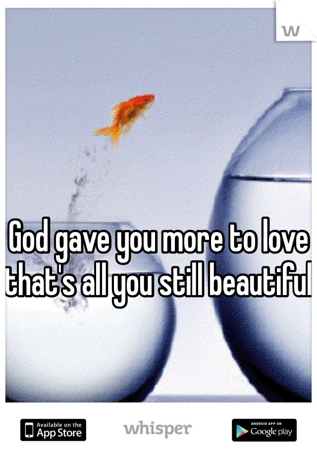 God gave you more to love that's all you still beautiful