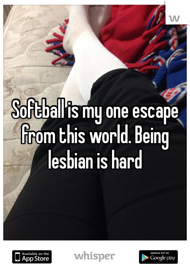 Softball is my one escape from this world. Being lesbian is hard