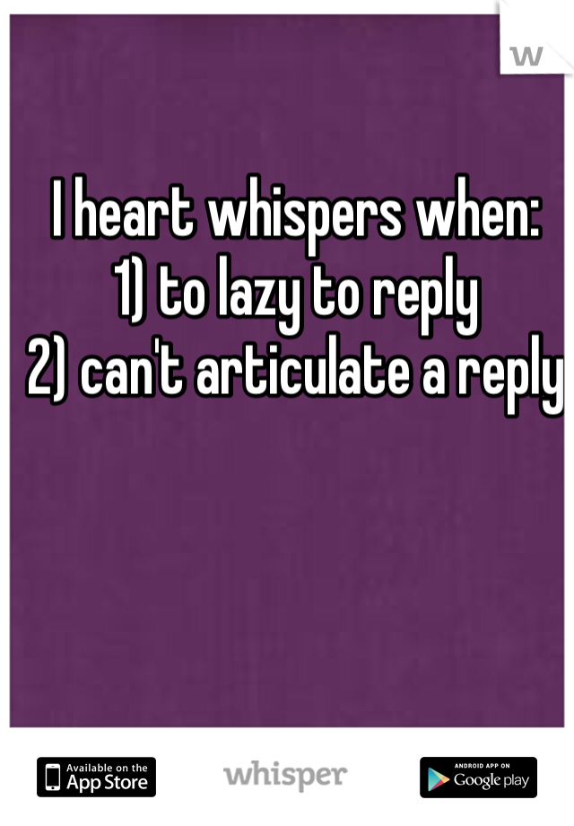 I heart whispers when:
1) to lazy to reply
2) can't articulate a reply
