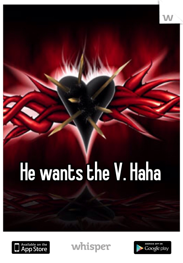 He wants the V. Haha