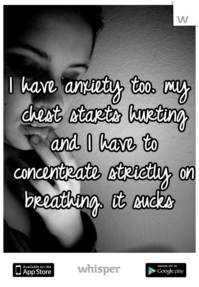 I have anxiety too. my chest starts hurting and I have to concentrate strictly on breathing. it sucks 