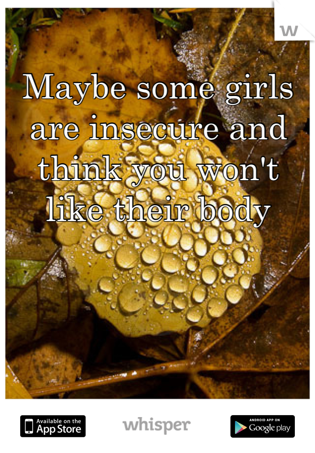 Maybe some girls are insecure and think you won't like their body