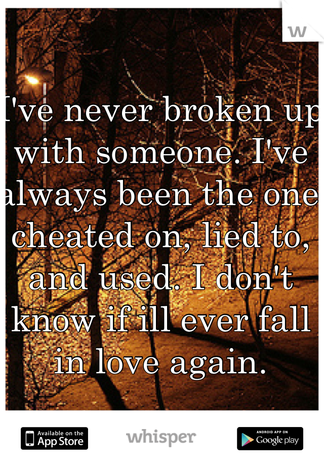 I've never broken up with someone. I've always been the one cheated on, lied to, and used. I don't know if ill ever fall in love again.