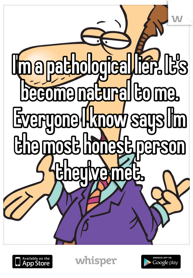 I'm a pathological lier. It's become natural to me. Everyone I know says I'm the most honest person they've met. 