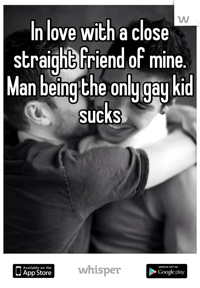 In love with a close straight friend of mine. Man being the only gay kid sucks 