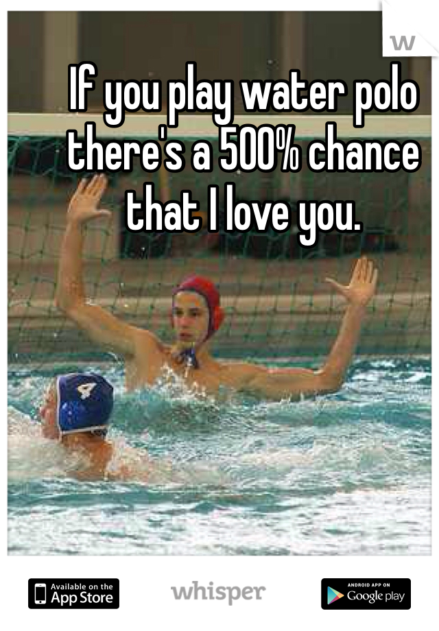 If you play water polo there's a 500% chance that I love you. 