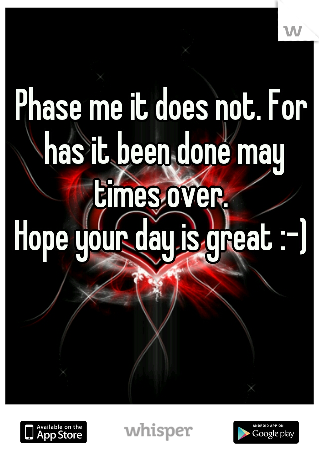Phase me it does not. For has it been done may times over. 


Hope your day is great :-)