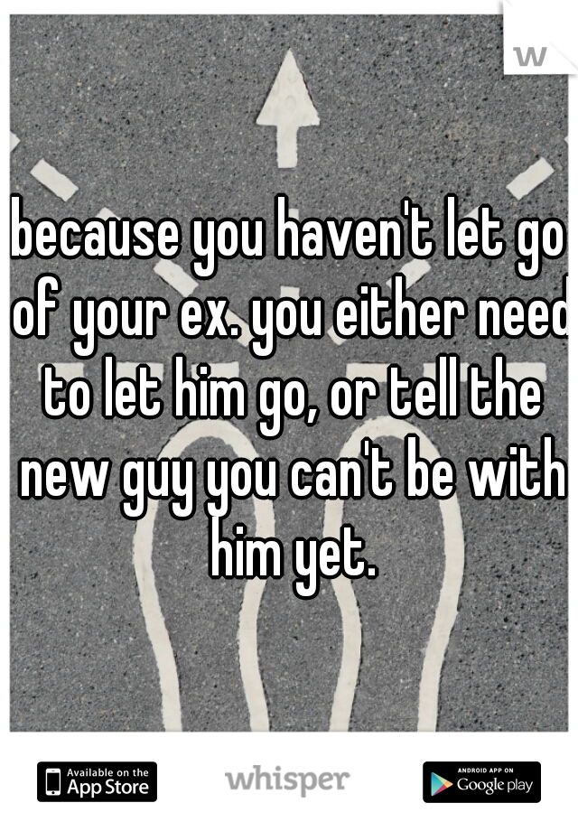 because you haven't let go of your ex. you either need to let him go, or tell the new guy you can't be with him yet.