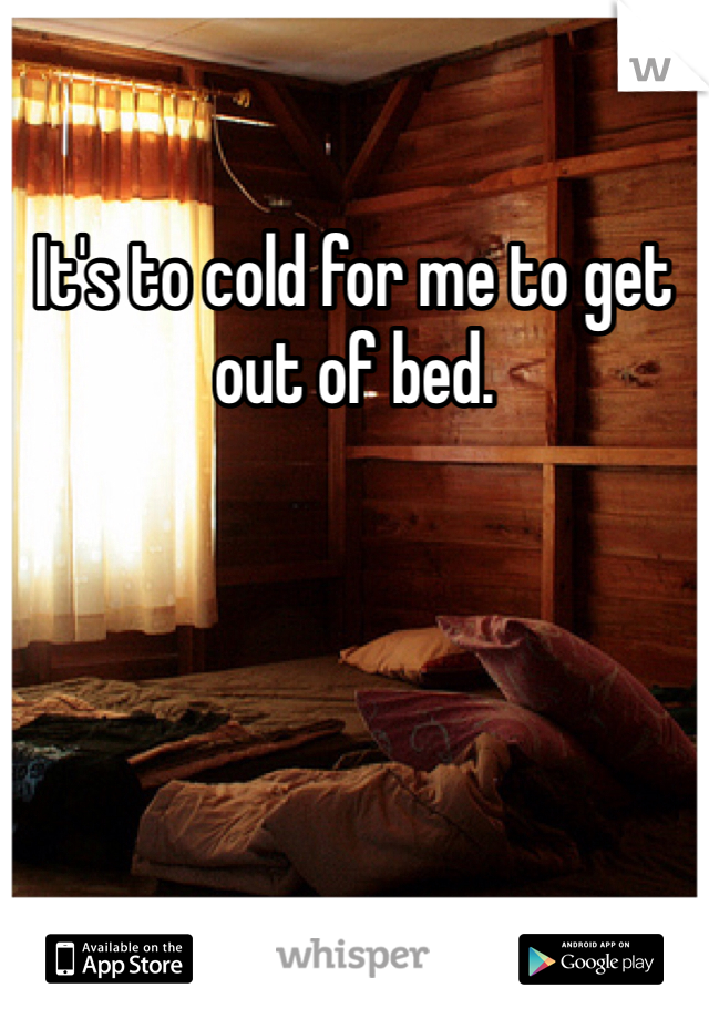 It's to cold for me to get out of bed.