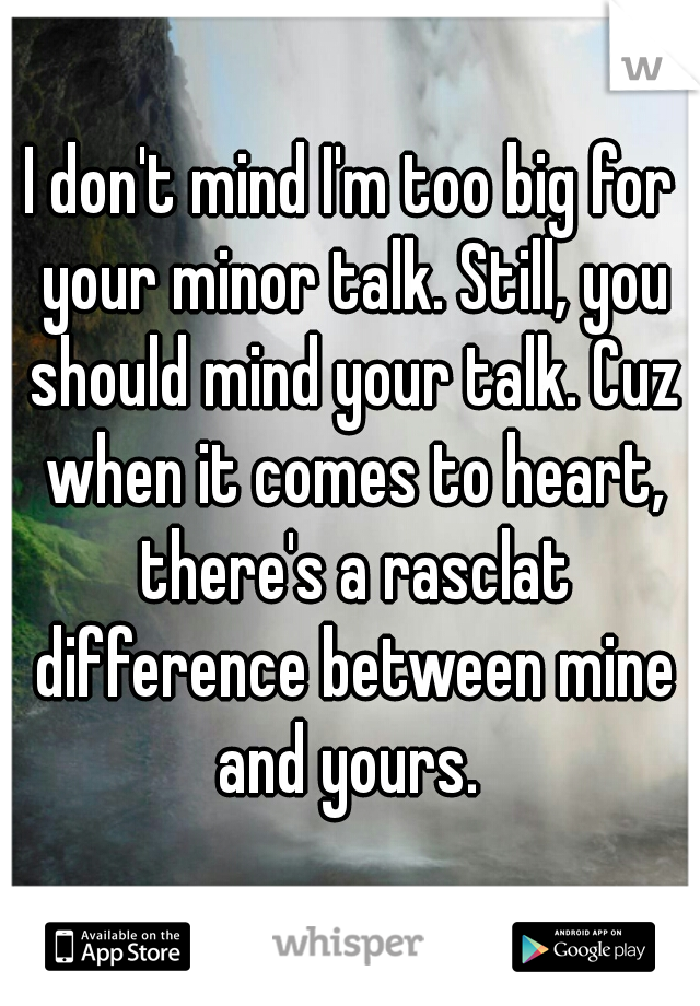 I don't mind I'm too big for your minor talk. Still, you should mind your talk. Cuz when it comes to heart, there's a rasclat difference between mine and yours. 
