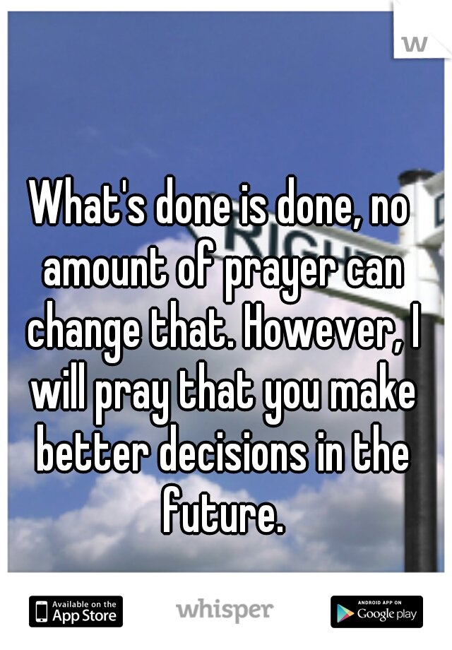 What's done is done, no amount of prayer can change that. However, I will pray that you make better decisions in the future.
