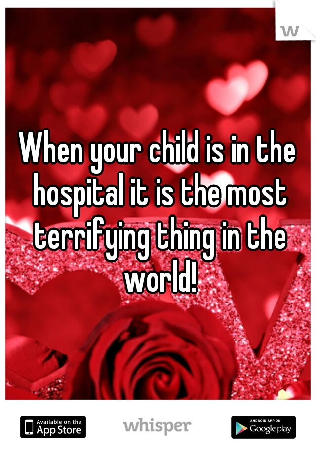 When your child is in the hospital it is the most terrifying thing in the world!
