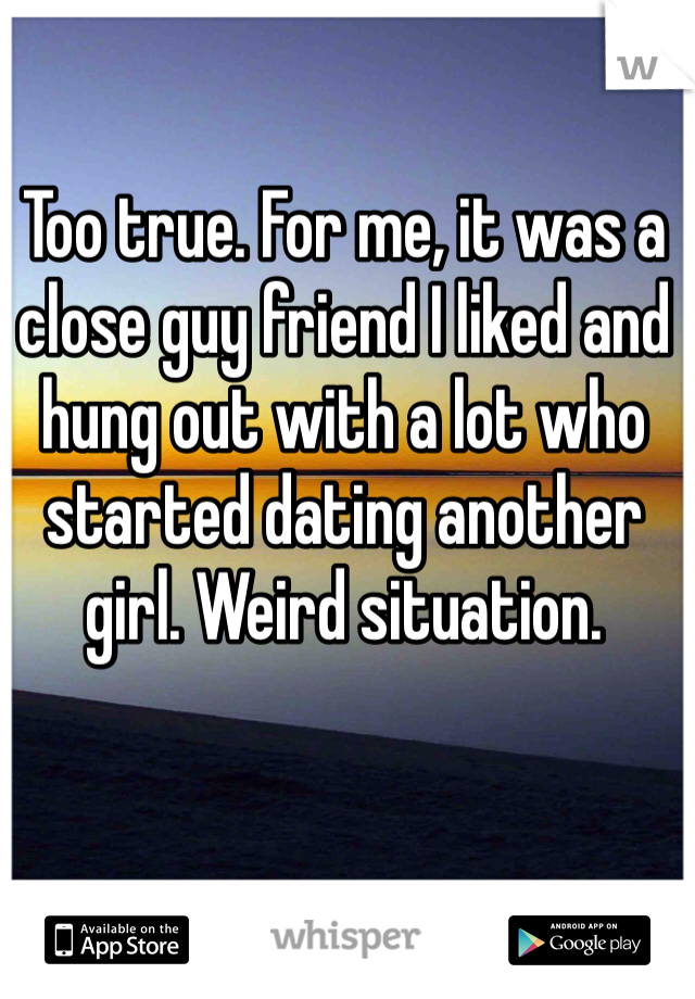 Too true. For me, it was a close guy friend I liked and hung out with a lot who started dating another girl. Weird situation. 