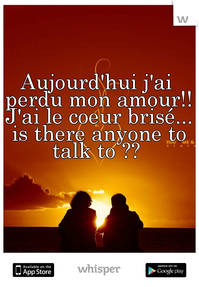 Aujourd'hui j'ai perdu mon amour!! J'ai le coeur brisé... is there anyone to talk to ?? 