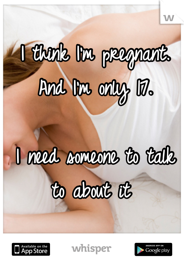 I think I'm pregnant. And I'm only 17. 

I need someone to talk to about it 