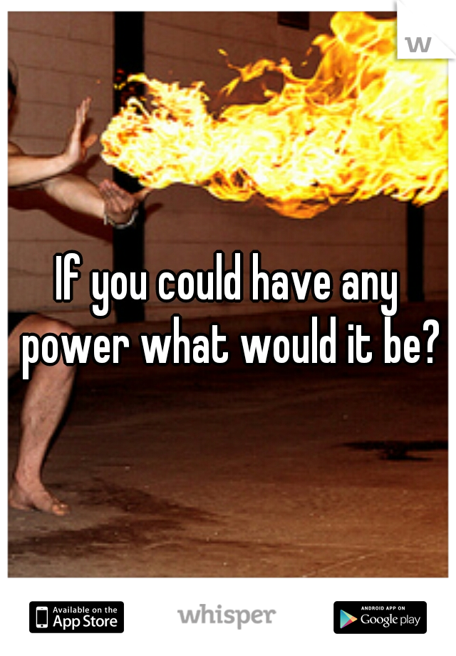 If you could have any power what would it be?