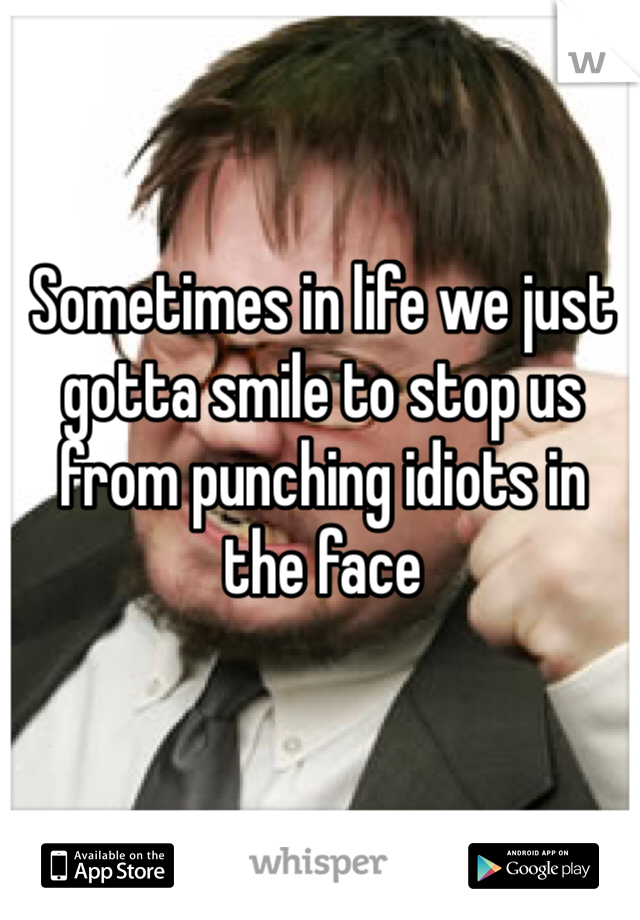 Sometimes in life we just gotta smile to stop us from punching idiots in the face 