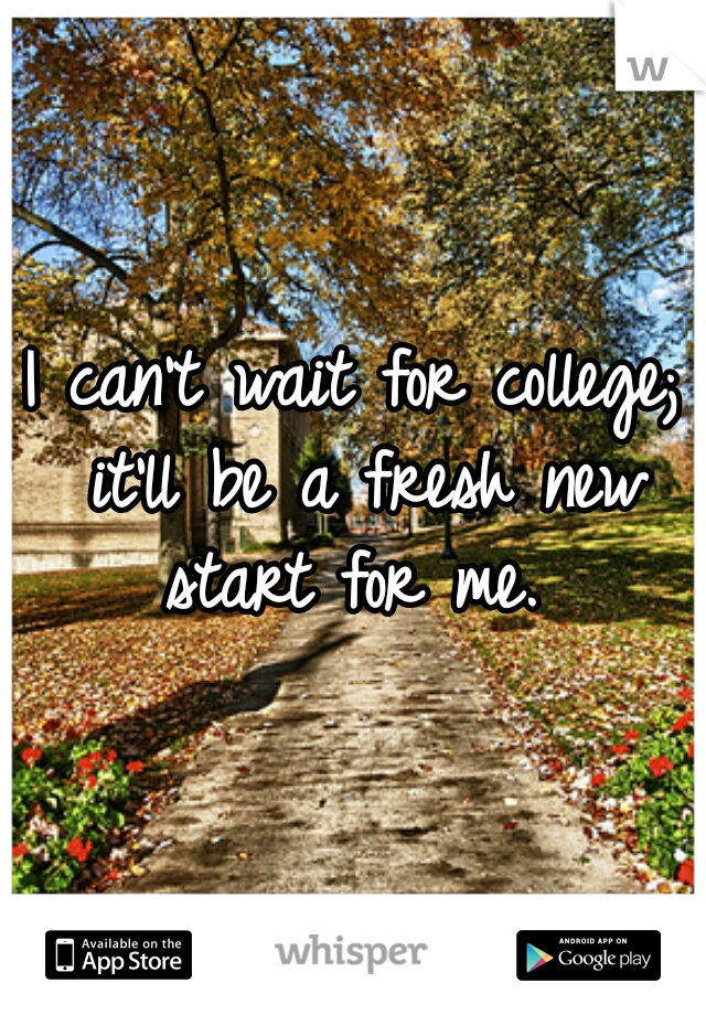 I can't wait for college; it'll be a fresh new start for me. 