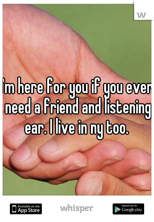 I'm here for you if you ever need a friend and listening ear. I live in ny too. 