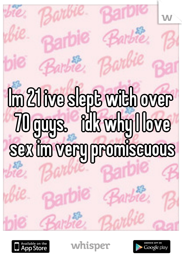 Im 21 ive slept with over 70 guys.    idk why I love sex im very promiscuous