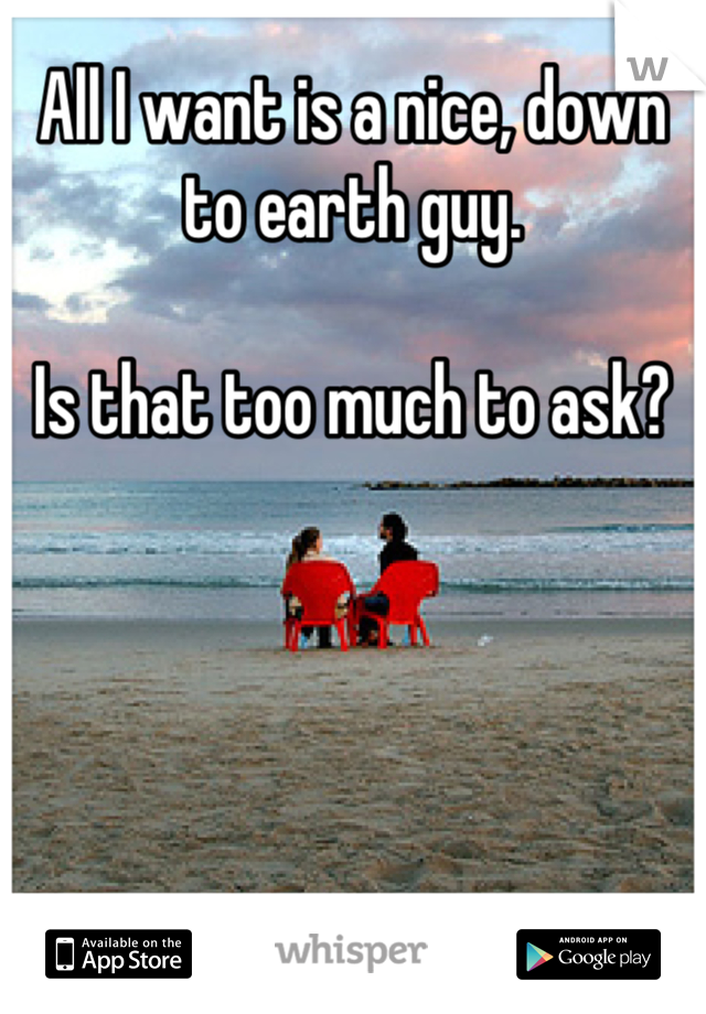 All I want is a nice, down to earth guy.

Is that too much to ask?