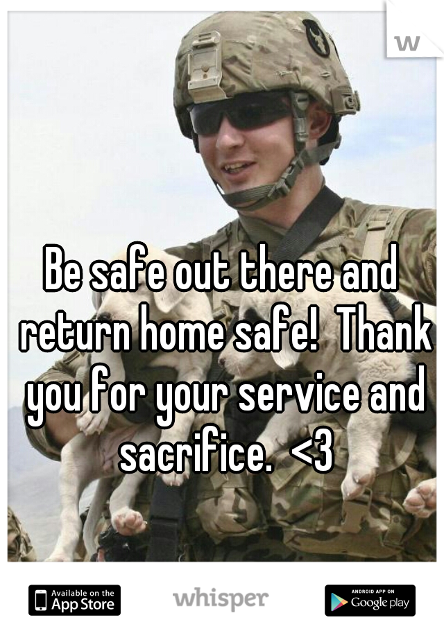 Be safe out there and return home safe!  Thank you for your service and sacrifice.  <3