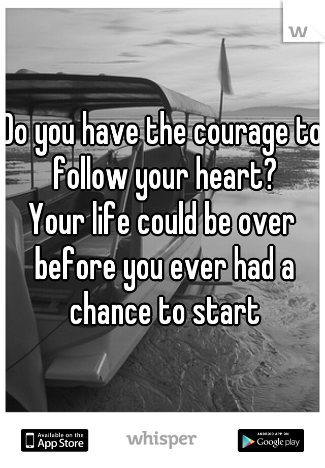Do you have the courage to follow your heart?
Your life could be over before you ever had a chance to start